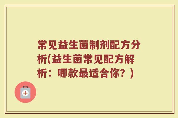 常见益生菌制剂配方分析(益生菌常见配方解析：哪款最适合你？)