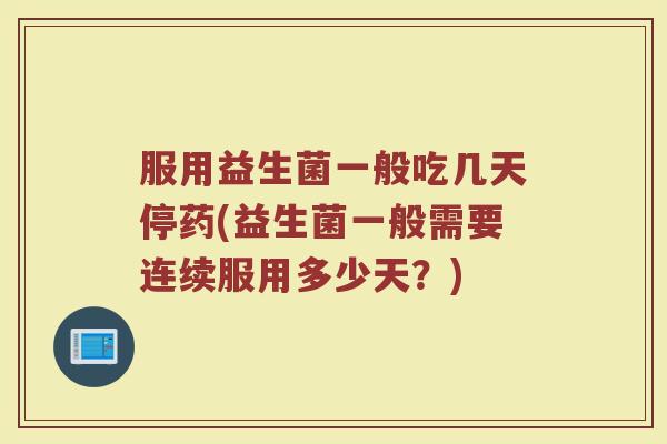 服用益生菌一般吃几天停药(益生菌一般需要连续服用多少天？)