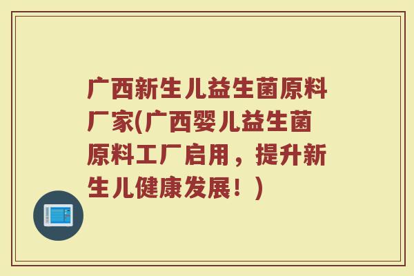 广西新生儿益生菌原料厂家(广西婴儿益生菌原料工厂启用，提升新生儿健康发展！)
