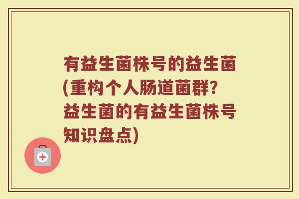 有益生菌株号的益生菌(重构个人肠道菌群？益生菌的有益生菌株号知识盘点)