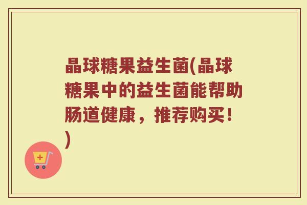 晶球糖果益生菌(晶球糖果中的益生菌能帮助肠道健康，推荐购买！)