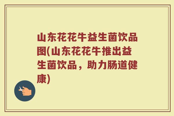 山东花花牛益生菌饮品图(山东花花牛推出益生菌饮品,助力肠道健康) 山东花花牛益生菌饮品图(山东花花牛推出益生菌饮品,助力肠道健康)