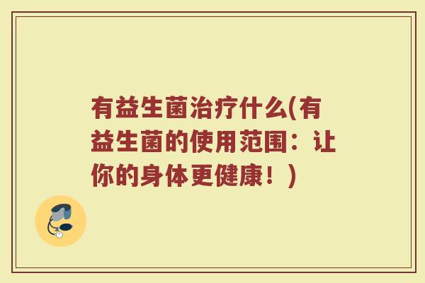 有益生菌治疗什么(有益生菌的使用范围：让你的身体更健康！)