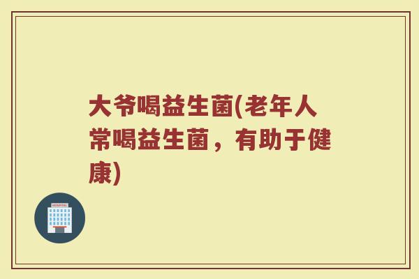 大爷喝益生菌(老年人常喝益生菌，有助于健康)