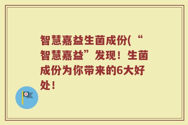 智慧嘉益生菌成份(“智慧嘉益”发现！生菌成份为你带来的6大好处！