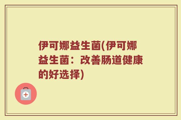 伊可娜益生菌(伊可娜益生菌：改善肠道健康的好选择)