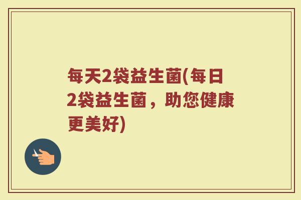 每天2袋益生菌(每日2袋益生菌，助您健康更美好)