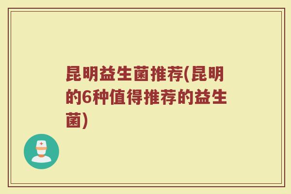 昆明益生菌推荐(昆明的6种值得推荐的益生菌)