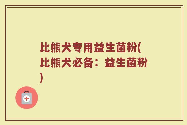 比熊犬专用益生菌粉(比熊犬必备：益生菌粉)