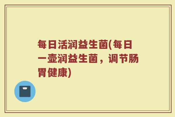 每日活润益生菌(每日一壶润益生菌，调节肠胃健康)