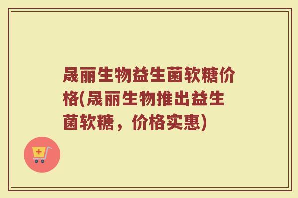 晟丽生物益生菌软糖价格(晟丽生物推出益生菌软糖，价格实惠)