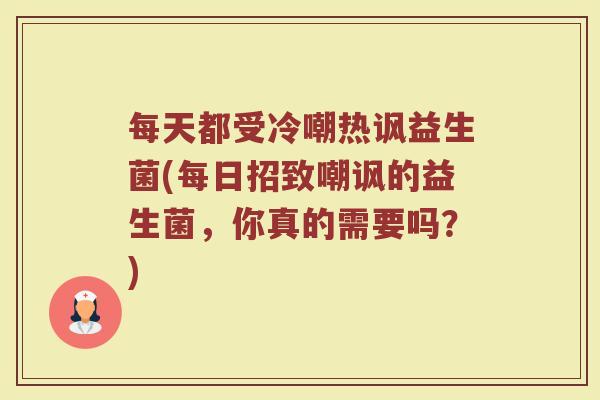 每天都受冷嘲热讽益生菌(每日招致嘲讽的益生菌，你真的需要吗？)