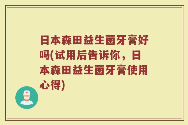 日本森田益生菌牙膏好吗(试用后告诉你，日本森田益生菌牙膏使用心得)