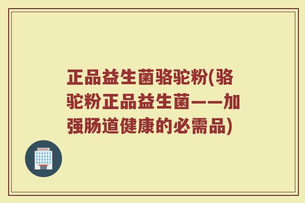正品益生菌骆驼粉(骆驼粉正品益生菌——加强肠道健康的必需品) 正品益生菌骆驼粉(骆驼粉正品益生菌——加强肠道健康的必需品)
