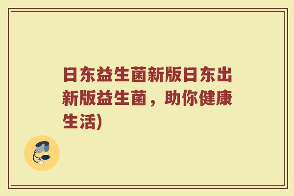 日东益生菌新版日东出新版益生菌，助你健康生活)