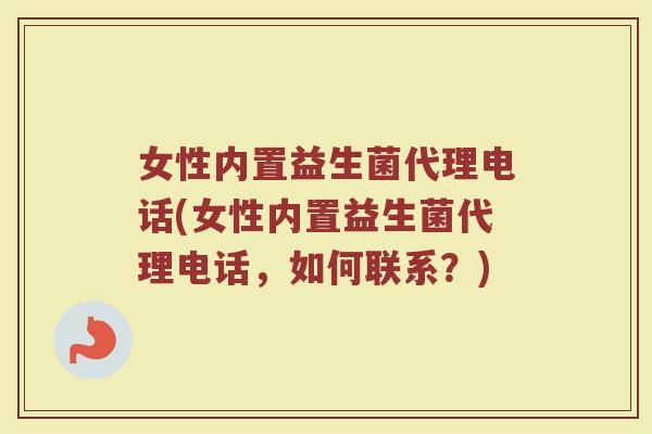 女性内置益生菌代理电话(女性内置益生菌代理电话，如何联系？)