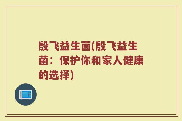 殷飞益生菌(殷飞益生菌：保护你和家人健康的选择)