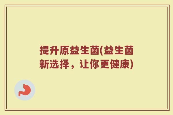 提升原益生菌(益生菌新选择，让你更健康)