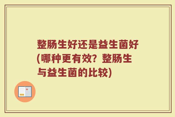 整肠生好还是益生菌好(哪种更有效?整肠生与益生菌的比较) 整肠生好还是益生菌好(哪种更有效?整肠生与益生菌的比较)
