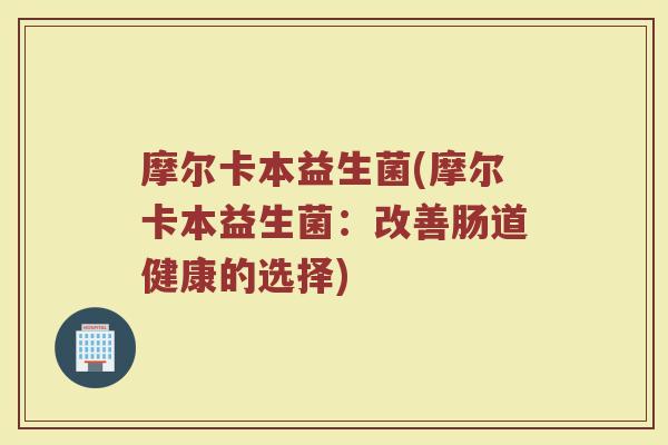 摩尔卡本益生菌(摩尔卡本益生菌：改善肠道健康的选择)