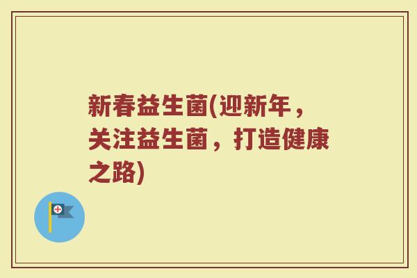 新春益生菌(迎新年，关注益生菌，打造健康之路)