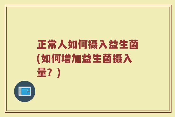 正常人如何摄入益生菌(如何增加益生菌摄入量？)