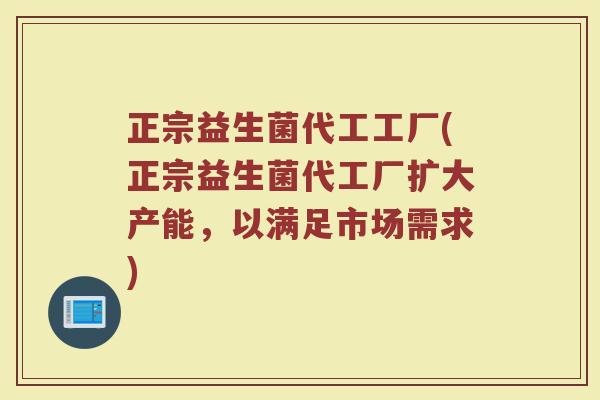 正宗益生菌代工工厂(正宗益生菌代工厂扩大产能，以满足市场需求)