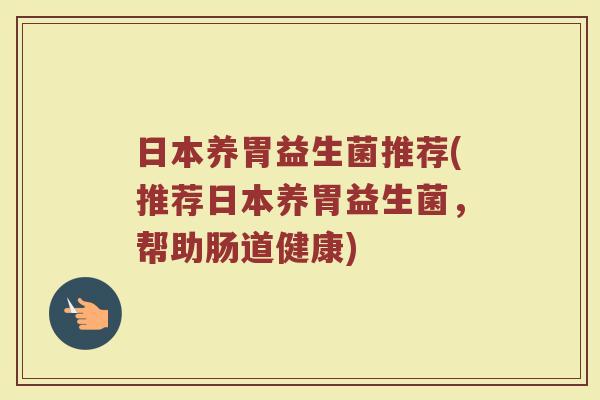 日本养胃益生菌推荐(推荐日本养胃益生菌，帮助肠道健康)