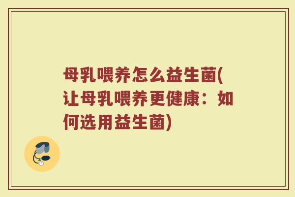 母乳喂养怎么益生菌(让母乳喂养更健康：如何选用益生菌)