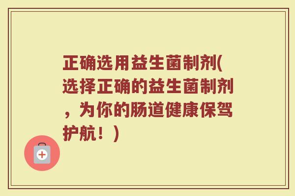 正确选用益生菌制剂(选择正确的益生菌制剂，为你的肠道健康保驾护航！)
