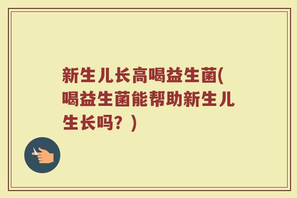 新生儿长高喝益生菌(喝益生菌能帮助新生儿生长吗？)