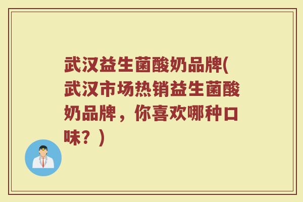 武汉益生菌酸奶品牌(武汉市场热销益生菌酸奶品牌，你喜欢哪种口味？)