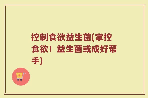 控制食欲益生菌(掌控食欲！益生菌或成好帮手)