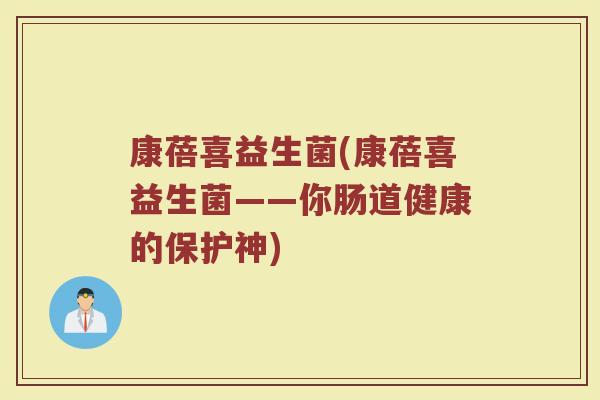 康蓓喜益生菌(康蓓喜益生菌——你肠道健康的保护神)