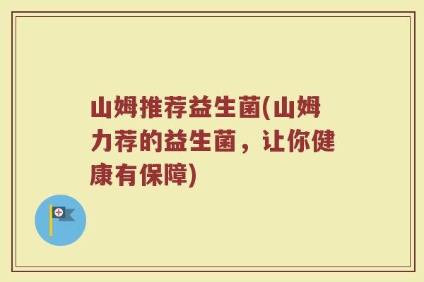 山姆推荐益生菌(山姆力荐的益生菌,让你健康有保障) 山姆推荐益生菌(山姆力荐的益生菌,让你健康有保障)