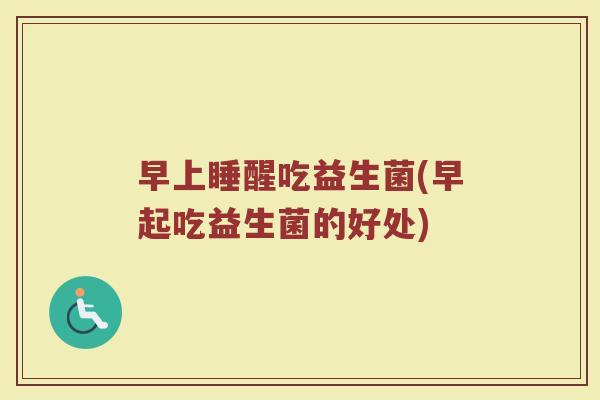 早上睡醒吃益生菌(早起吃益生菌的好处)