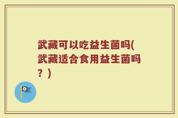 武藏可以吃益生菌吗(武藏适合食用益生菌吗？)