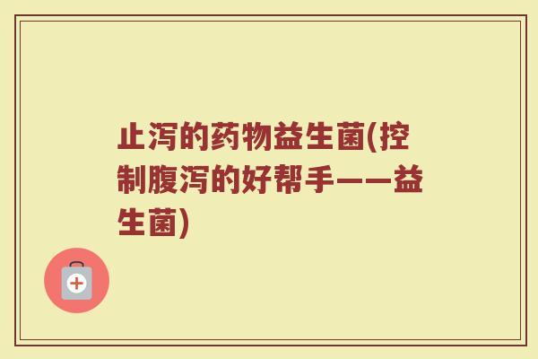 止泻的药物益生菌(控制腹泻的好帮手——益生菌)
