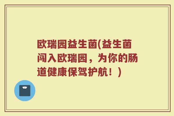 欧瑞园益生菌(益生菌闯入欧瑞园，为你的肠道健康保驾护航！)