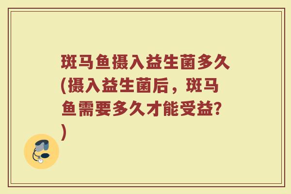 斑马鱼摄入益生菌多久(摄入益生菌后，斑马鱼需要多久才能受益？)