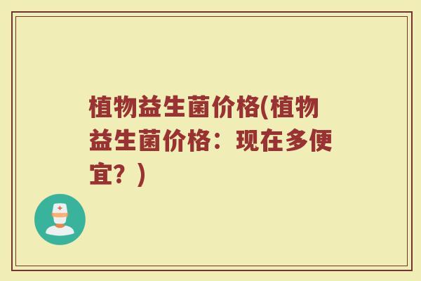 植物益生菌价格(植物益生菌价格：现在多便宜？)