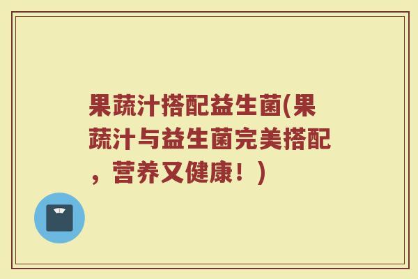果蔬汁搭配益生菌(果蔬汁与益生菌完美搭配，营养又健康！)