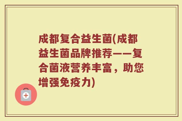成都复合益生菌(成都益生菌品牌推荐——复合菌液营养丰富，助您增强免疫力)