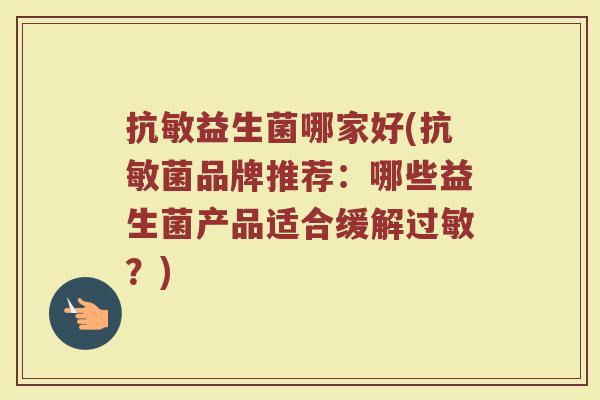 抗敏益生菌哪家好(抗敏菌品牌推荐：哪些益生菌产品适合缓解过敏？)