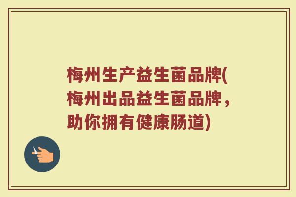 梅州生产益生菌品牌(梅州出品益生菌品牌，助你拥有健康肠道)