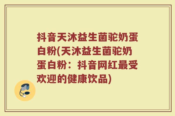 抖音天沐益生菌驼奶蛋白粉(天沐益生菌驼奶蛋白粉:抖音网红受欢迎的健康饮品) 抖音天沐益生菌驼奶蛋白粉(天沐益生菌驼奶蛋白粉:抖音网红受欢迎的健康饮品)