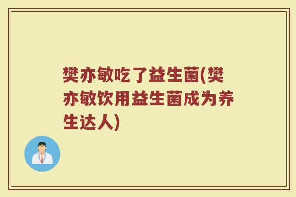 樊亦敏吃了益生菌(樊亦敏饮用益生菌成为养生达人)