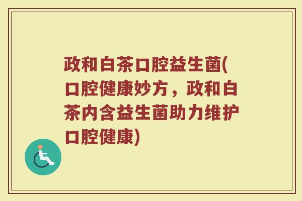 政和白茶口腔益生菌(口腔健康妙方，政和白茶内含益生菌助力维护口腔健康)