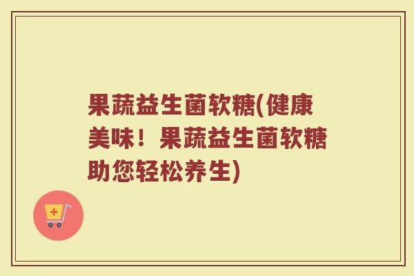 果蔬益生菌软糖(健康美味!果蔬益生菌软糖助您轻松养生) 果蔬益生菌软糖(健康美味!果蔬益生菌软糖助您轻松养生)