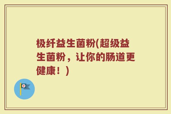 极纤益生菌粉(超级益生菌粉，让你的肠道更健康！)